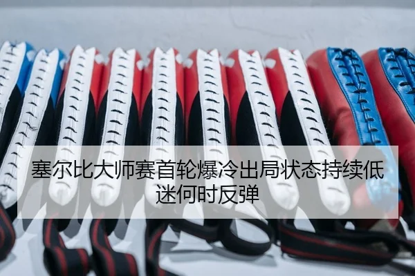 塞尔比大师赛首轮爆冷出局状态持续低迷何时反弹